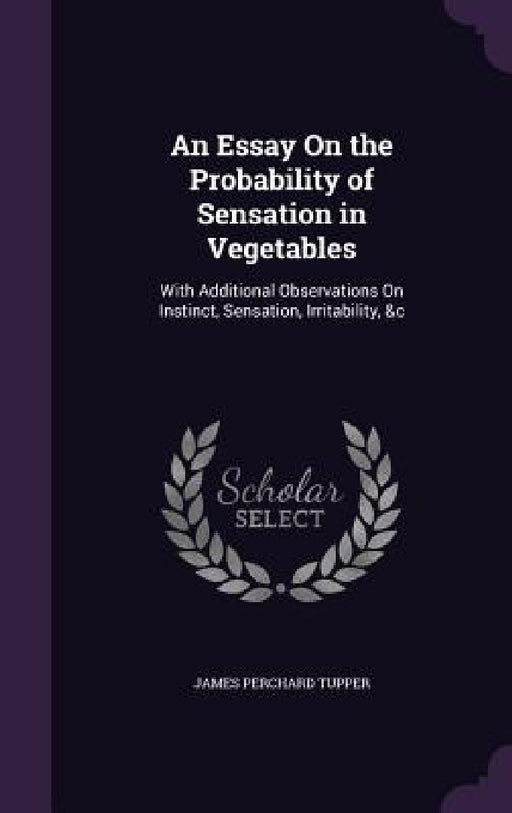An Essay On the Probability of Sensation in Vegetables: With Additional Observations On Instinct, Sensation, Irritability, &c by James Perchard Tupper