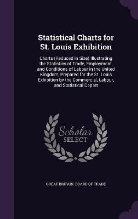 Statistical Charts for St. Louis Exhibition: Charts (Reduced in Size) Illustrating the Statistics of Trade, Employment, and Conditions of Labour in th by Great Britain Board of Trade