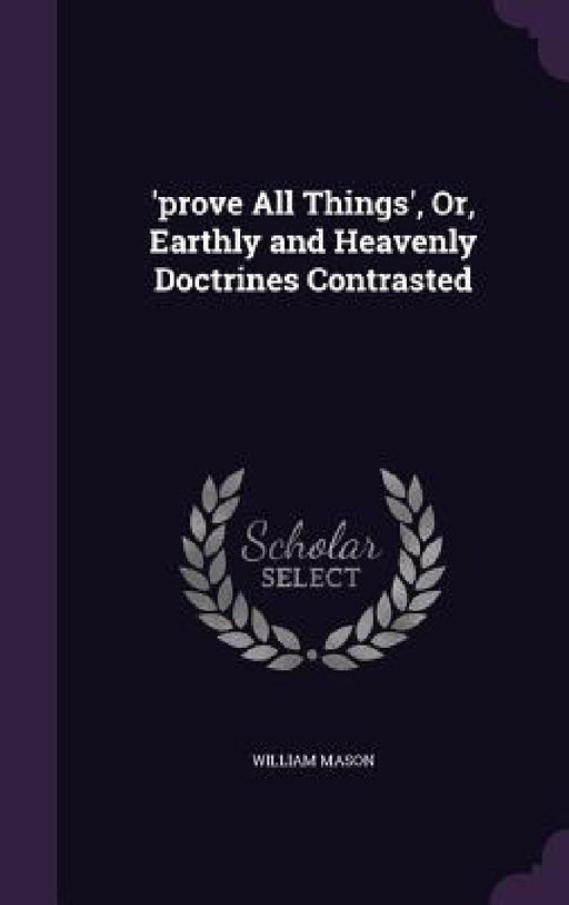 'prove All Things', Or, Earthly and Heavenly Doctrines Contrasted by William Mason
