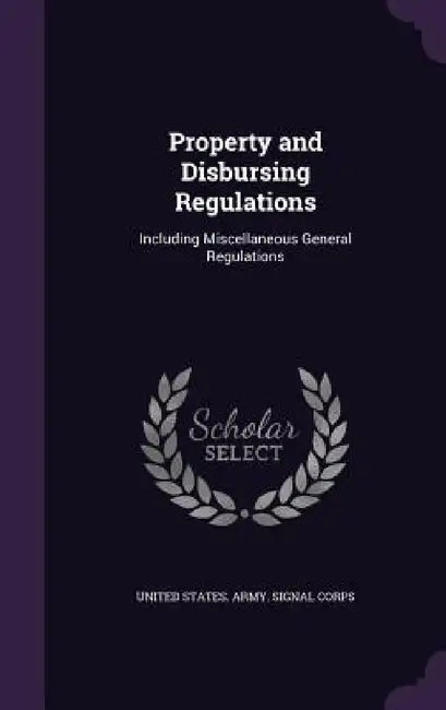 Property and Disbursing Regulations: Including Miscellaneous General Regulations by United States Army Signal Corps