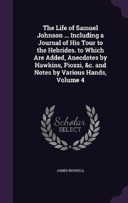 The Life of Samuel Johnson ... Including a Journal of His Tour to the Hebrides. to Which Are Added, Anecdotes by Hawkins, Piozzi, &c. and Notes by Var by James Boswell