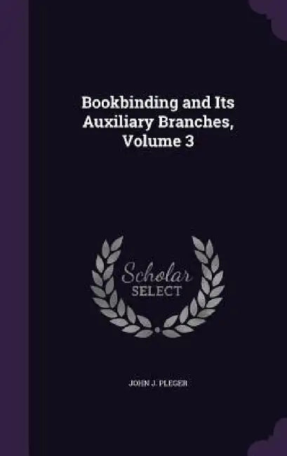 Bookbinding and Its Auxiliary Branches, Volume 3 by John J. Pleger