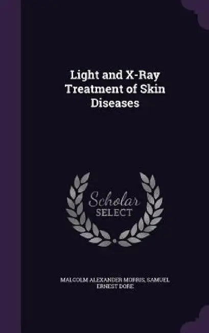 Light and X-Ray Treatment of Skin Diseases by Malcolm Alexander Morris, Samuel Ernest Dore