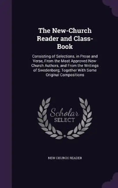 The New-Church Reader and Class-Book: Consisting of Selections, in Prose and Verse, From the Most Approved New-Church Authors, and From the Writings o by New Church Reader