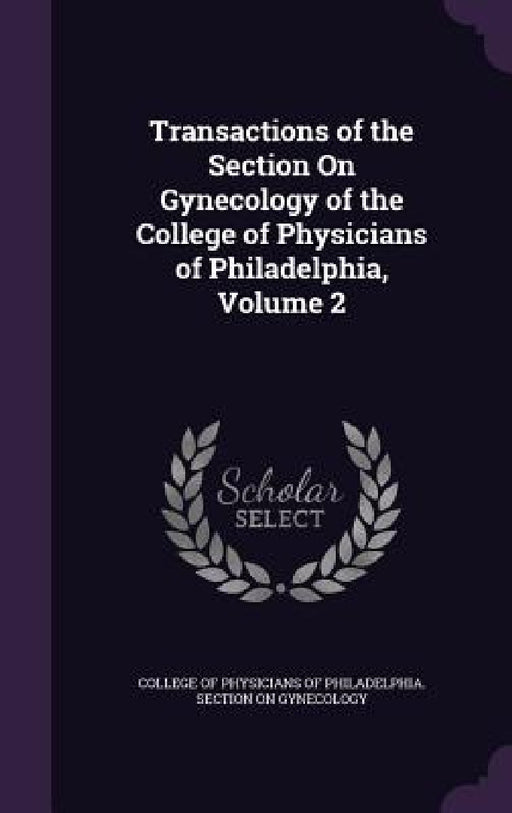 Transactions of the Section On Gynecology of the College of Physicians of Philadelphia, Volume 2 by College of Physicians of Philadelphia S.