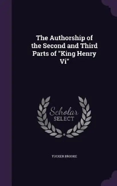 The Authorship of the Second and Third Parts of "King Henry Vi" by Tucker Brooke