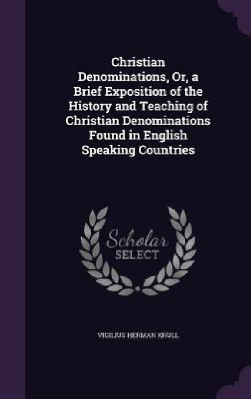 Christian Denominations, Or, a Brief Exposition of the History and Teaching of Christian Denominations Found in English Speaking Countries by Vigilius Herman Krull
