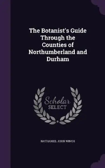 The Botanist's Guide Through the Counties of Northumberland and Durham by Nathaniel John Winch