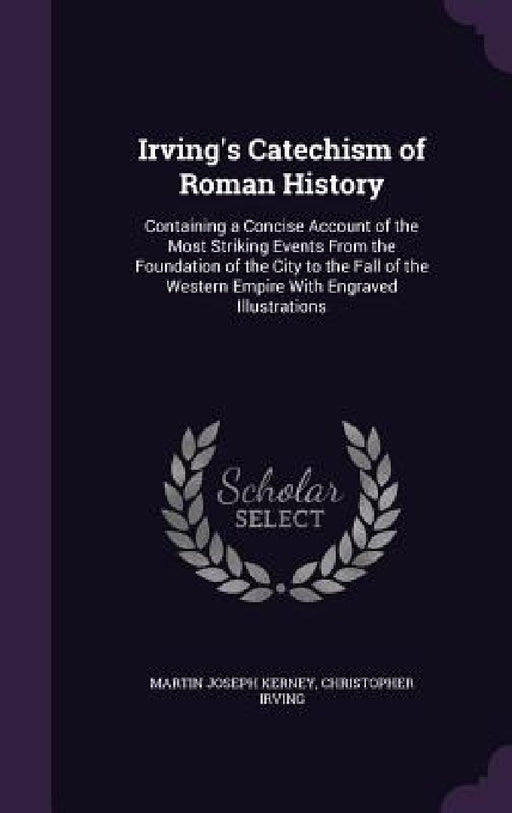 Irving's Catechism of Roman History: Containing a Concise Account of the Most Striking Events From the Foundation of the City to the Fall of the Weste by Martin Joseph Kerney, Christopher Irving