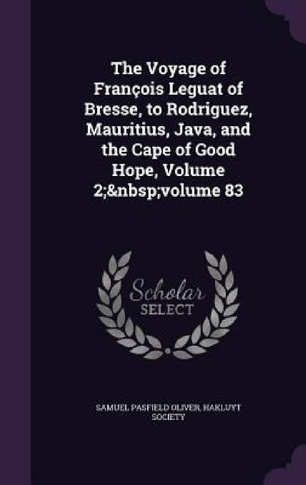 The Voyage of François Leguat of Bresse, to Rodriguez, Mauritius, Java, and the Cape of Good Hope, Volume 2; volume 83 by Samuel Pasfield Oliver, Hakluyt Society