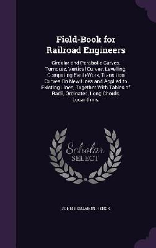 Field-Book for Railroad Engineers: Circular and Parabolic Curves, Turnouts, Vertical Curves, Levelling, Computing Earth-Work, Transition Curves On New by John Benjamin Henck