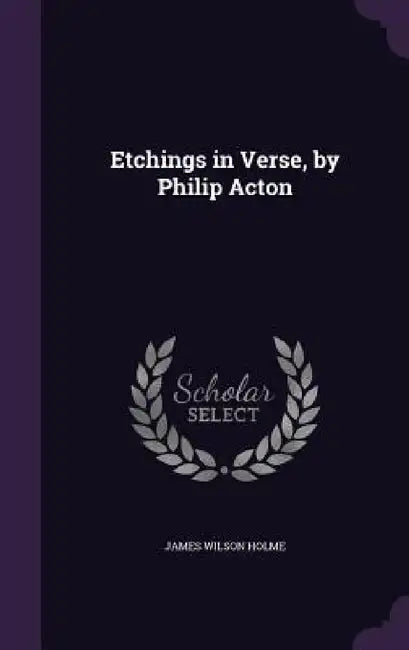Etchings in Verse, by Philip Acton by James Wilson Holme