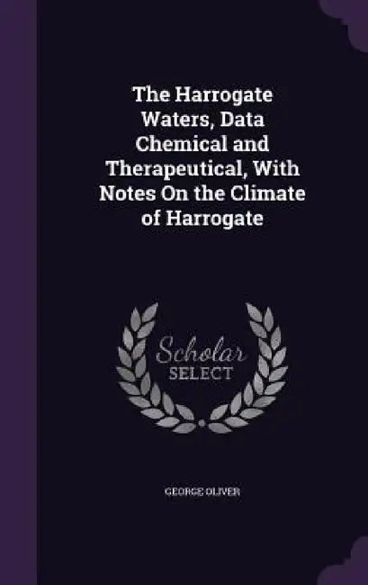 The Harrogate Waters, Data Chemical and Therapeutical, With Notes On the Climate of Harrogate by George Oliver