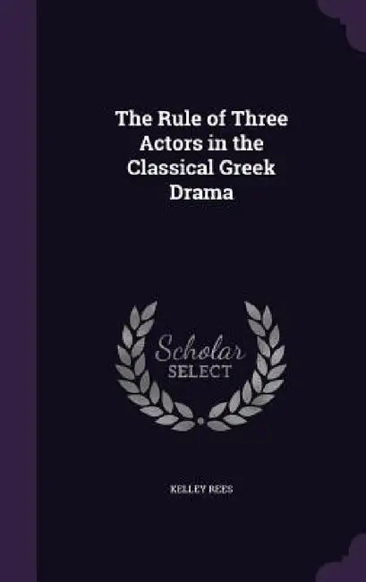 The Rule of Three Actors in the Classical Greek Drama by Kelley Rees