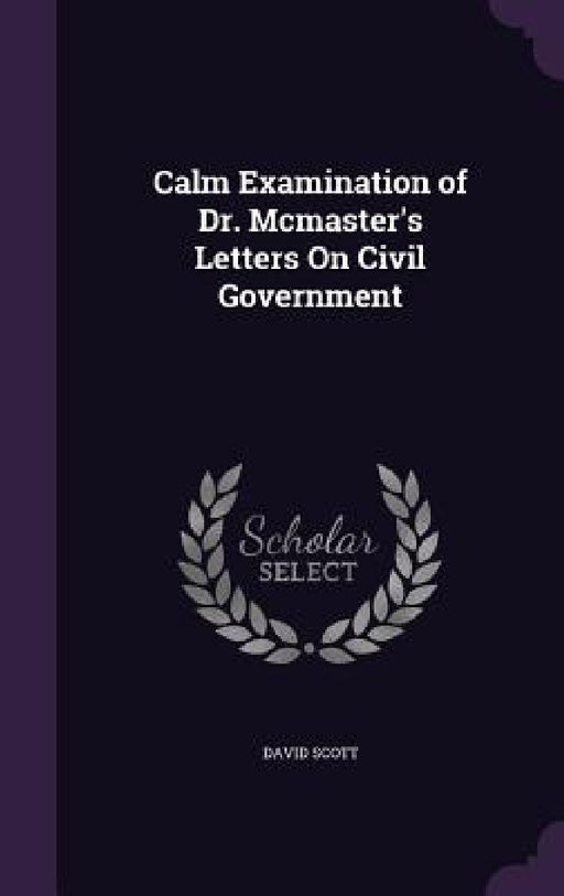 Calm Examination of Dr. Mcmaster's Letters On Civil Government by David Scott