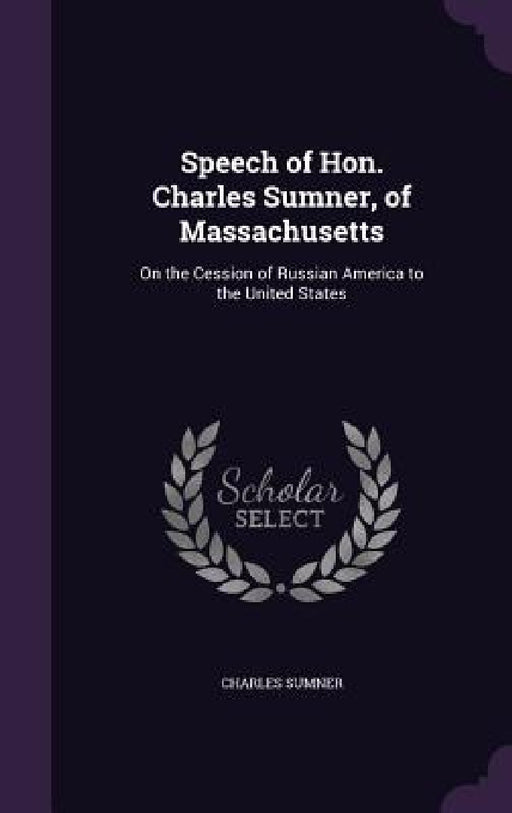Speech of Hon. Charles Sumner, of Massachusetts: On the Cession of Russian America to the United States by Charles Sumner