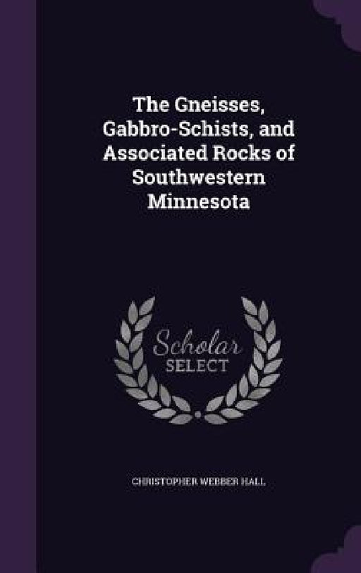 The Gneisses, Gabbro-Schists, and Associated Rocks of Southwestern Minnesota by Christopher Webber Hall