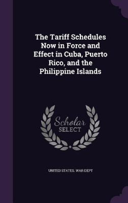 The Tariff Schedules Now in Force and Effect in Cuba, Puerto Rico, and the Philippine Islands by United States War Dept