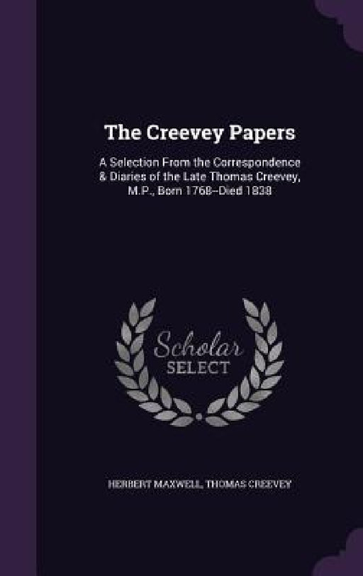 The Creevey Papers: A Selection From the Correspondence & Diaries of the Late Thomas Creevey, M.P., Born 1768--Died 1838 by Herbert Maxwell, Thomas Creevey