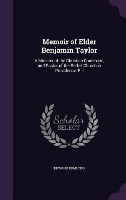 Memoir of Elder Benjamin Taylor: A Minister of the Christian Connexion, and Pastor of the Bethel Church in Providence, R. I by Edward Edmunds