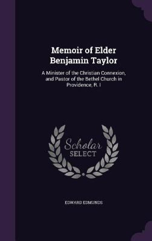 Memoir of Elder Benjamin Taylor: A Minister of the Christian Connexion, and Pastor of the Bethel Church in Providence, R. I by Edward Edmunds