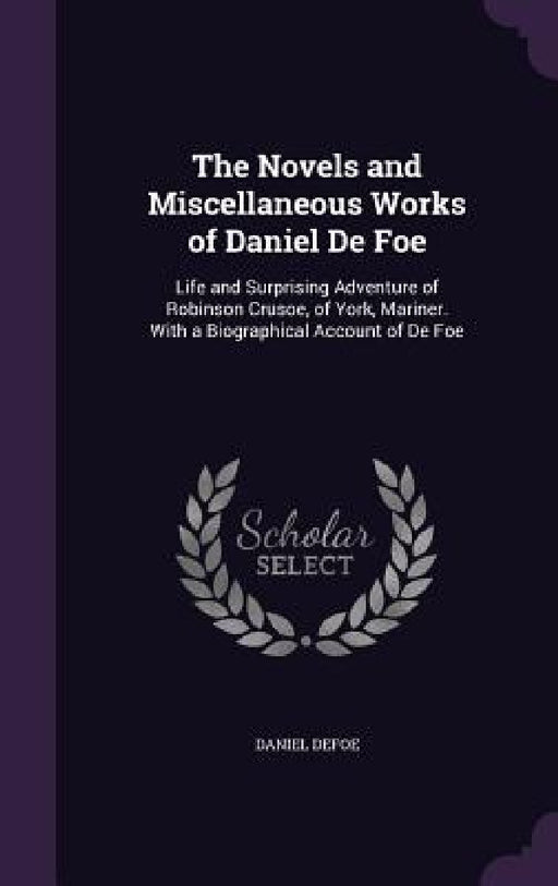 The Novels and Miscellaneous Works of Daniel De Foe: Life and Surprising Adventure of Robinson Crusoe, of York, Mariner. With a Biographical Account o by Daniel Defoe