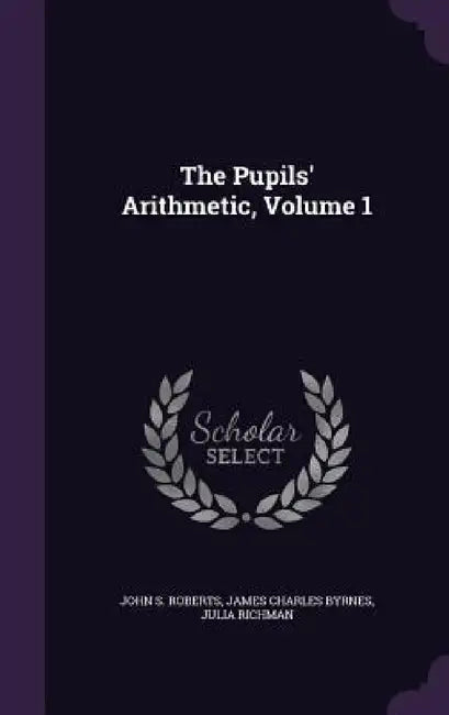 The Pupils' Arithmetic, Volume 1 by John S. Roberts, James Charles Byrnes, Julia Richman