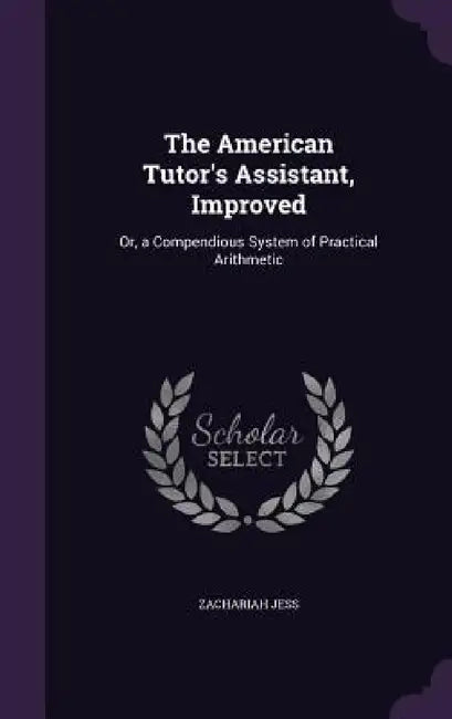 The American Tutor's Assistant, Improved: Or, a Compendious System of Practical Arithmetic by Zachariah Jess