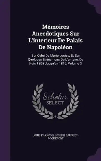 Mémoires Anecdotiques Sur L'interieur De Palais De Napoléon: Sur Celui De Marie-Louise, Et Sur Quelques Evénemens De L'empire, De Puis 1805 Jusqu'en 1 by Louis François Josep Bausset-Roquefort