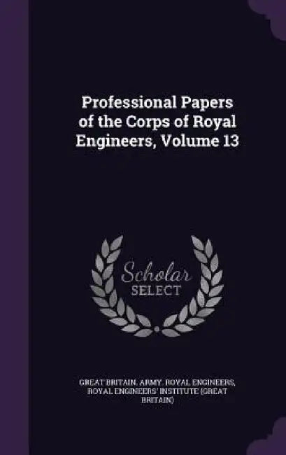 Professional Papers of the Corps of Royal Engineers, Volume 13 by Great Britain Army Royal Engineers, Royal Engineers' Institute (Great Britai