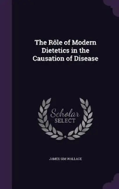 The Rôle of Modern Dietetics in the Causation of Disease by James Sim Wallace