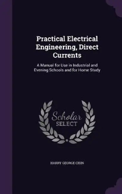 Practical Electrical Engineering, Direct Currents: A Manual for Use in Industrial and Evening Schools and for Home Study by Harry George Cisin
