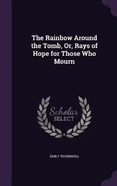 The Rainbow Around the Tomb, Or, Rays of Hope for Those Who Mourn by Emily Thornwell