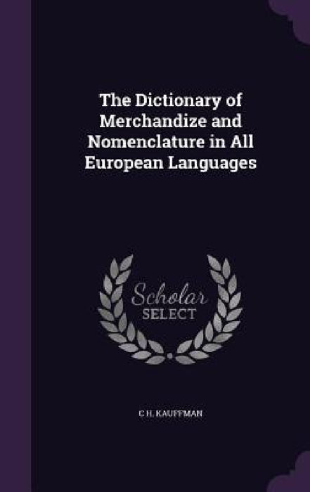 The Dictionary of Merchandize and Nomenclature in All European Languages by C. H. Kauffman