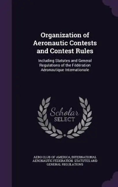Organization of Aeronautic Contests and Contest Rules: Including Statutes and General Regulations of the Fédération Aéronautique Internationale by Aero Club of America, International Aeronautic Federation