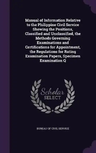 Manual of Information Relative to the Philippine Civil Service Showing the Positions, Classified and Unclassified, the Methods Governing Examinations by Bureau of Civil Service