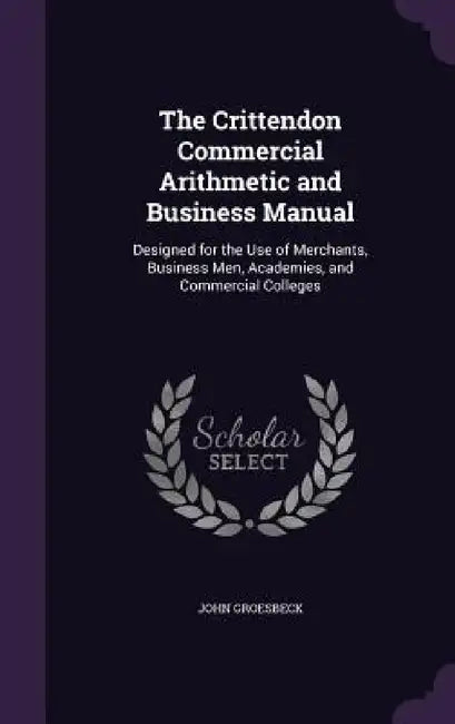 The Crittendon Commercial Arithmetic and Business Manual: Designed for the Use of Merchants, Business Men, Academies, and Commercial Colleges by John Groesbeck