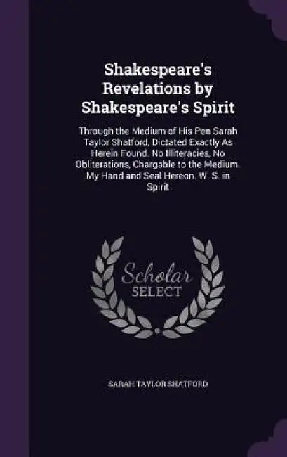 Shakespeare's Revelations by Shakespeare's Spirit: Through the Medium of His Pen Sarah Taylor Shatford, Dictated Exactly As Herein Found. No Illiterac by Sarah Taylor Shatford