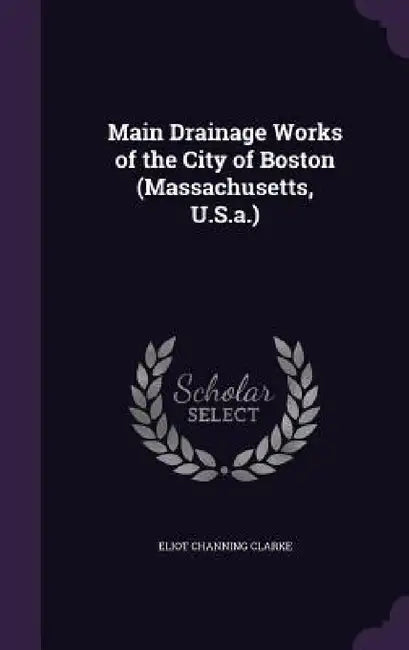 Main Drainage Works of the City of Boston (Massachusetts, U.S.a.) by Eliot Channing Clarke