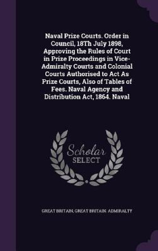 Naval Prize Courts. Order in Council, 18Th July 1898, Approving the Rules of Court in Prize Proceedings in Vice-Admiralty Courts and Colonial Courts A by Great Britain, Great Britain Admiralty