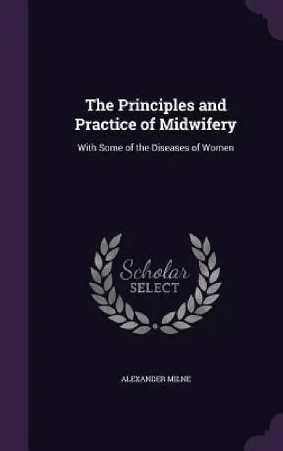 The Principles and Practice of Midwifery: With Some of the Diseases of Women by Alexander Milne