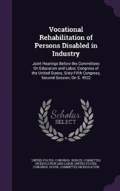 Vocational Rehabilitation of Persons Disabled in Industry: Joint Hearings Before the Committees On Education and Labor, Congress of the United States, by United States Congress Senate Committ, United States Congress House Committe