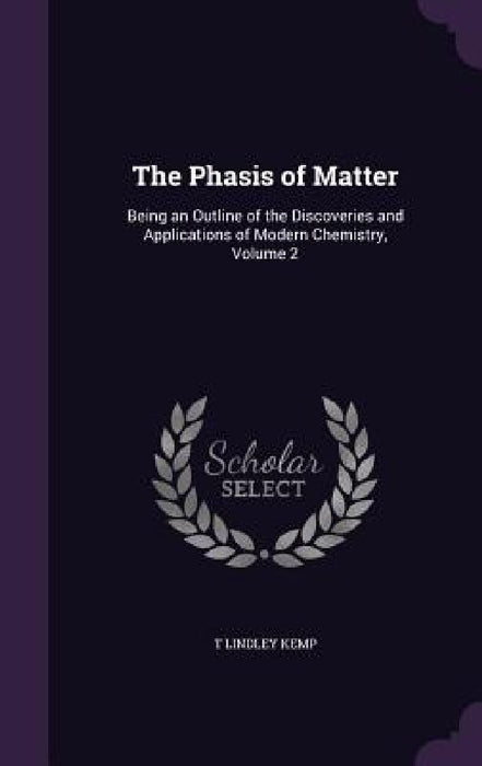 The Phasis of Matter: Being an Outline of the Discoveries and Applications of Modern Chemistry, Volume 2 by T. Lindley Kemp