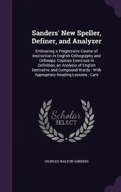 Sanders' New Speller, Definer, and Analyzer: Embracing a Progressive Course of Instruction in English Orthography and Orthoepy, Copious Exercises in D by Charles Walton Sanders