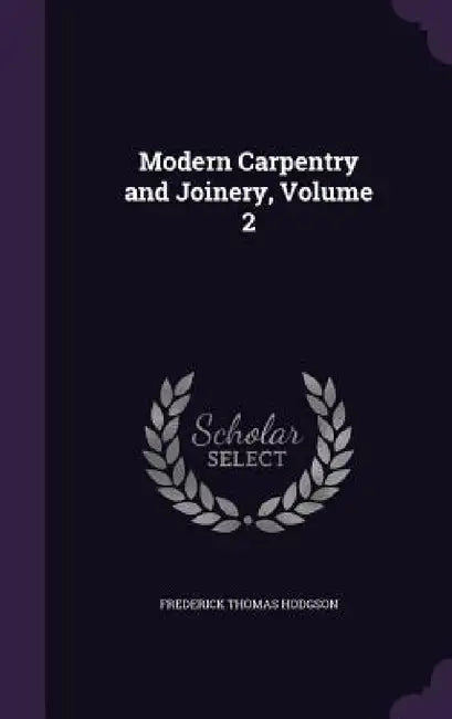 Modern Carpentry and Joinery, Volume 2 by Frederick Thomas Hodgson