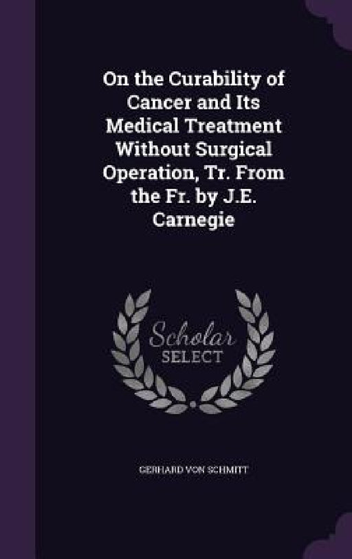 On the Curability of Cancer and Its Medical Treatment Without Surgical Operation, Tr. From the Fr. by J.E. Carnegie by Gerhard Von Schmitt