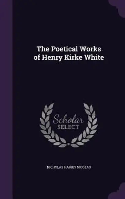 The Poetical Works of Henry Kirke White by Nicholas Harris Nicolas