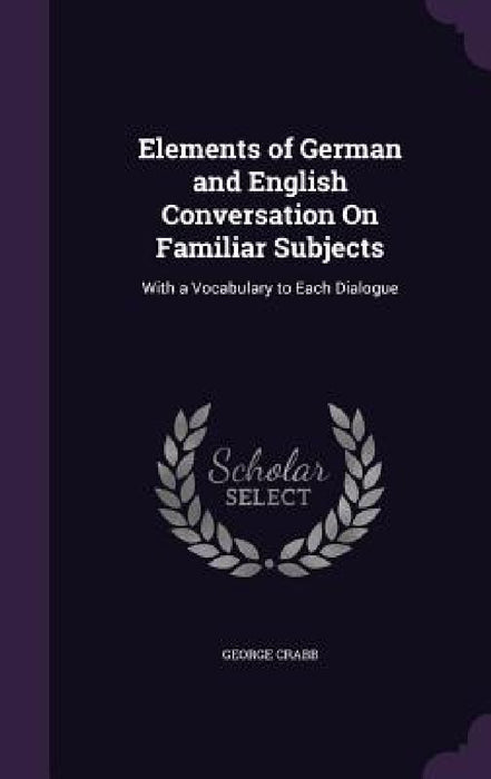 Elements of German and English Conversation On Familiar Subjects: With a Vocabulary to Each Dialogue by George Crabb