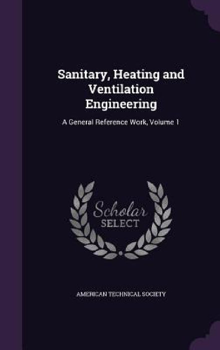 Sanitary, Heating and Ventilation Engineering: A General Reference Work, Volume 1 by American Technical Society