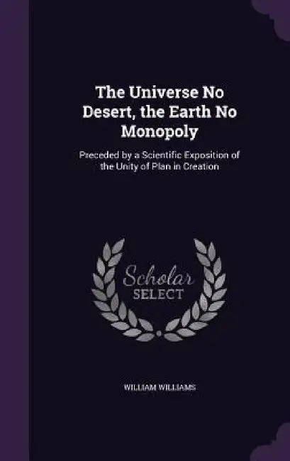 The Universe No Desert, the Earth No Monopoly: Preceded by a Scientific Exposition of the Unity of Plan in Creation by William Williams